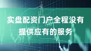 实盘配资门户全程没有提供应有的服务