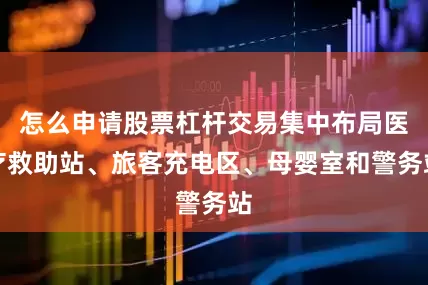 怎么申请股票杠杆交易集中布局医疗救助站、旅客充电区、母婴室和警务站