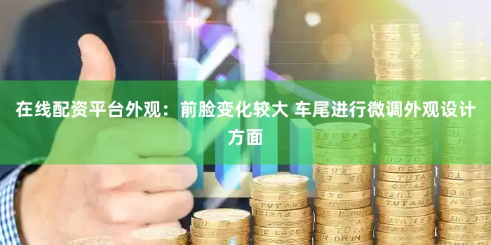 在线配资平台外观：前脸变化较大 车尾进行微调外观设计方面