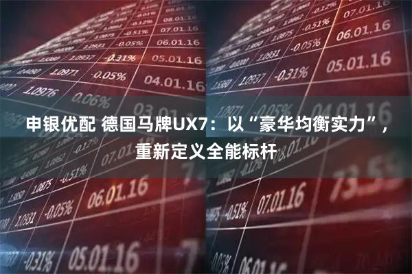 申银优配 德国马牌UX7：以“豪华均衡实力”，重新定义全能标杆