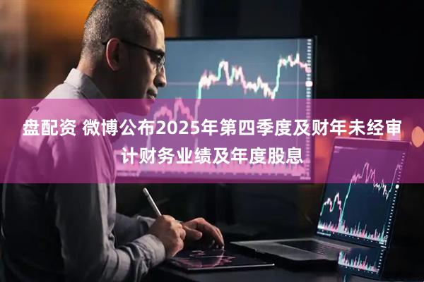 盘配资 微博公布2025年第四季度及财年未经审计财务业绩及年度股息