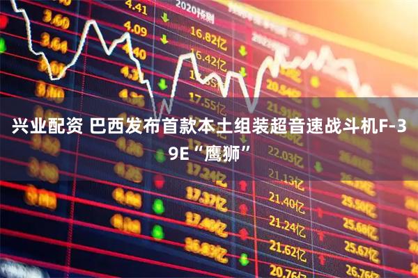 兴业配资 巴西发布首款本土组装超音速战斗机F-39E“鹰狮”