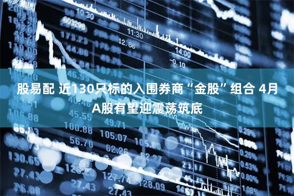 股易配 近130只标的入围券商“金股”组合 4月A股有望迎震荡筑底