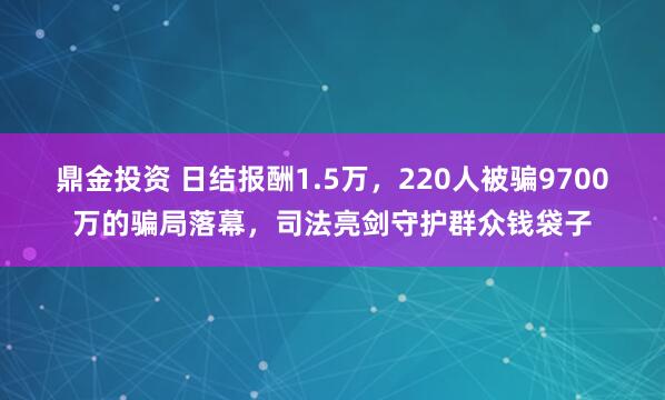 鼎金投资 日结报酬1.5万，220人被骗9700万的骗局落幕，司法亮剑守护群众钱袋子